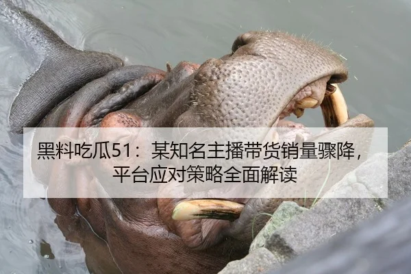 黑料吃瓜51：某知名主播带货销量骤降，平台应对策略全面解读